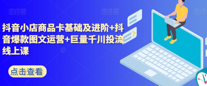 抖音小店商品卡基础及进阶+抖音爆款图文运营+巨量千川投流线上课_微雨项目网