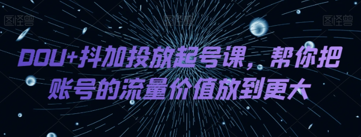 DOU+抖加投放起号课，帮你把账号的流量价值放到更大_微雨项目网