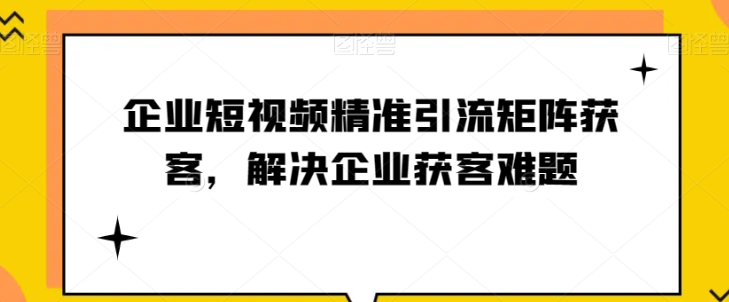 企业短视频精准引流矩阵获客，解决企业获客难题_微雨项目网