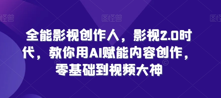 全能影视创作人，影视2.0时代，教你用AI赋能内容创作，​零基础到视频大神_微雨项目网