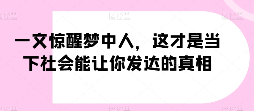 一文惊醒梦中人，这才是当下社会能让你发达的真相【公众号付费文章】_微雨项目网