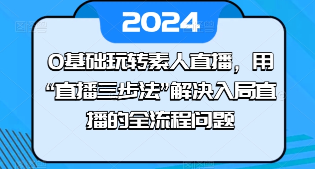 0基础玩转素人直播，用“直播三步法”解决入局直播的全流程问题_微雨项目网