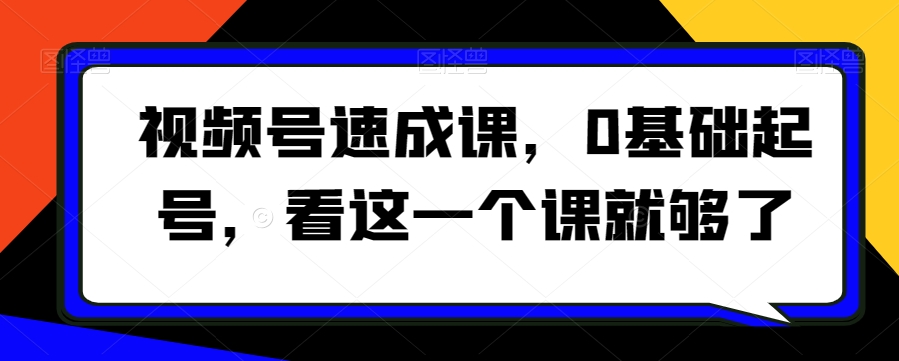 视频号速成课，​0基础起号，看这一个课就够了_微雨项目网