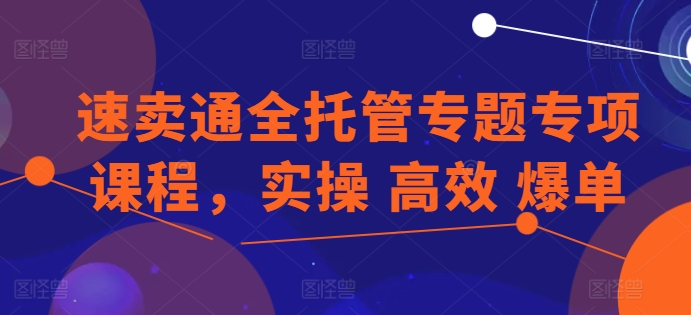 速卖通全托管专题专项课程，实操 高效 爆单_微雨项目网