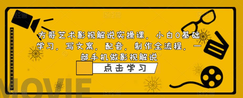 方哥艺术影视解说实操课，小白0基础学习，写文案，配音，制作全流程，一部手机做影视解说_微雨项目网