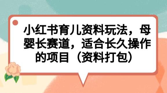 小红书育儿资料玩法，母婴长赛道，适合长久操作的项目（资料打包）【揭秘】_微雨项目网