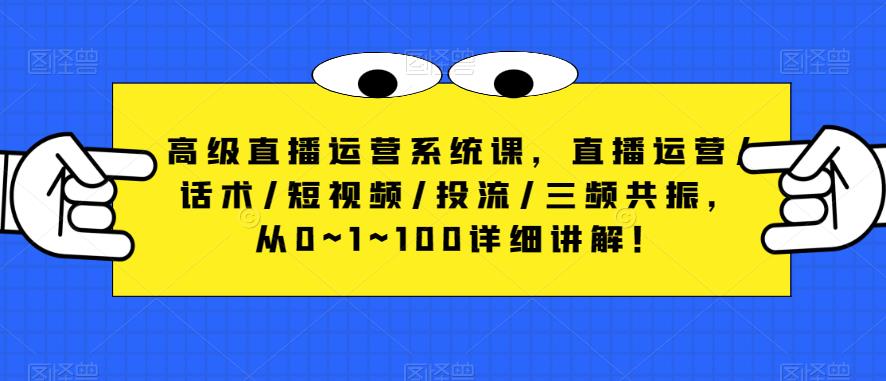 高级直播运营系统课，直播运营/话术/短视频/投流/三频共振，从0~1~100详细讲解！_微雨项目网