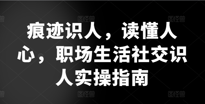 痕迹识人，读懂人心，​职场生活社交识人实操指南_微雨项目网