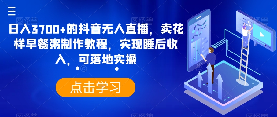 日入3700+的抖音无人直播，卖花样早餐粥制作教程，实现睡后收入，可落地实操【揭秘】_微雨项目网