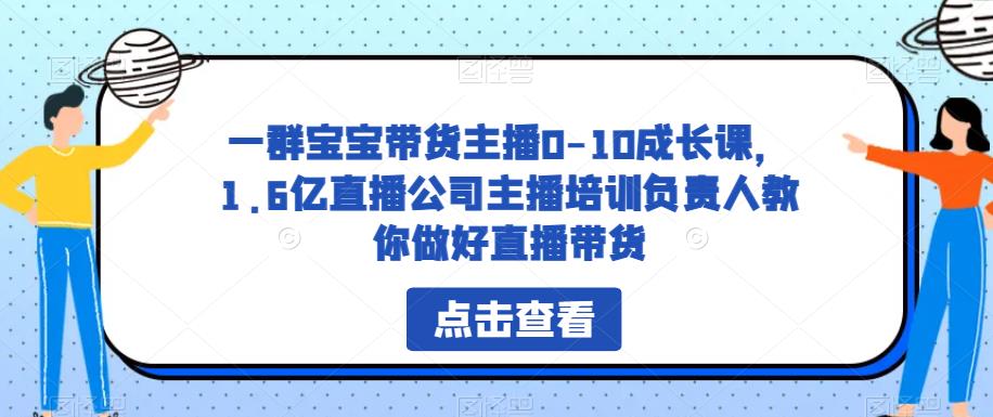 一群宝宝带货主播0-10成长课，1.6亿直播公司主播培训负责人教你做好直播带货_微雨项目网