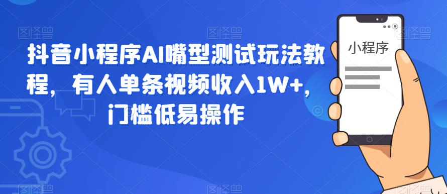 抖音小程序AI嘴型测试玩法教程，有人单条视频收入1W+，门槛低易操作_微雨项目网