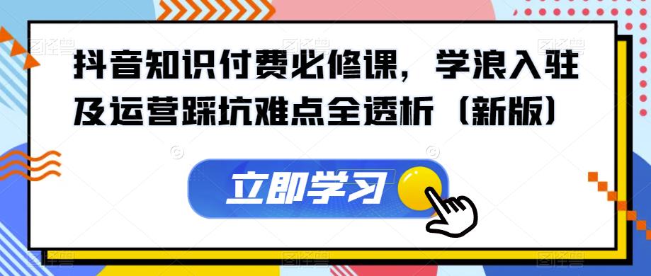 抖音知识付费必修课，学浪入驻及运营踩坑难点全透析（新版）_微雨项目网