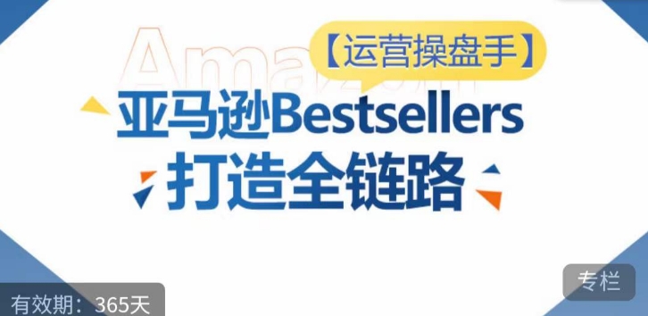 运营操盘手！亚马逊Bestsellers打造全链路，选品、Listing、广告投放全链路进阶优化_微雨项目网