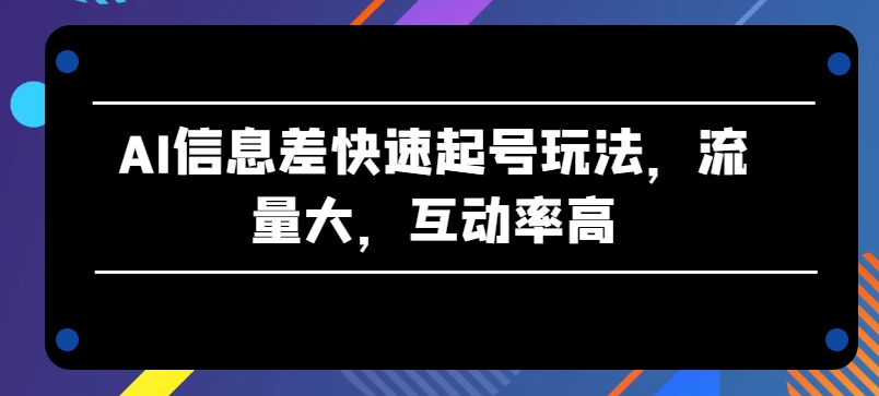 AI信息差快速起号玩法，流量大，互动率高【揭秘】_微雨项目网