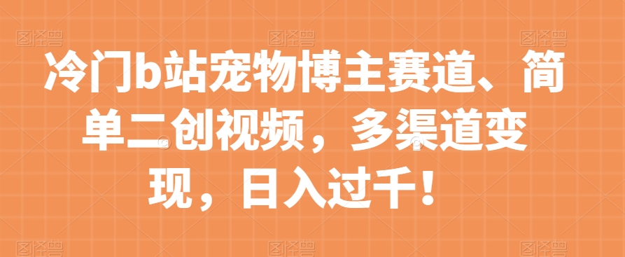 冷门b站宠物博主赛道，简单二创视频，多渠道变现，日入过千！【揭秘】_微雨项目网