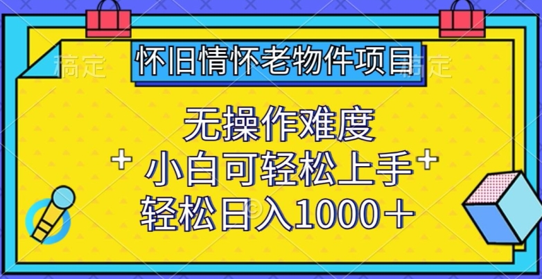 怀旧情怀老物件项目，无操作难度，小白可轻松上手，轻松日入1000+【揭秘】_微雨项目网