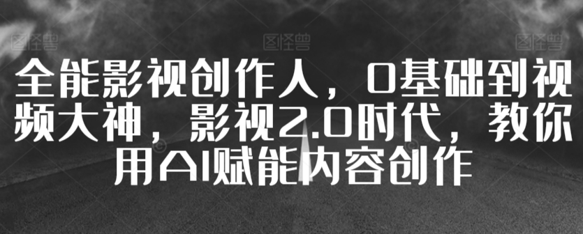 全能影视创作人，0基础到视频大神，影视2.0时代，教你用AI赋能内容创作_微雨项目网