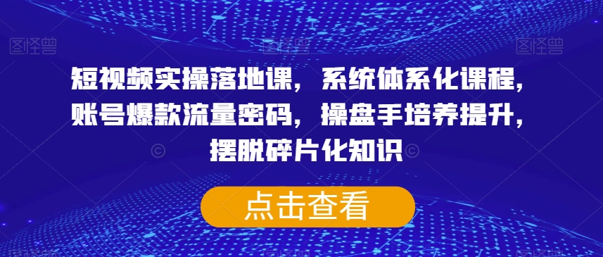 短视频实操落地课，系统体系化课程，账号爆款流量密码，操盘手培养提升，摆脱碎片化知识_微雨项目网