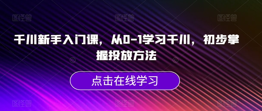 千川新手入门课，从0-1学习千川，初步掌握投放方法_微雨项目网