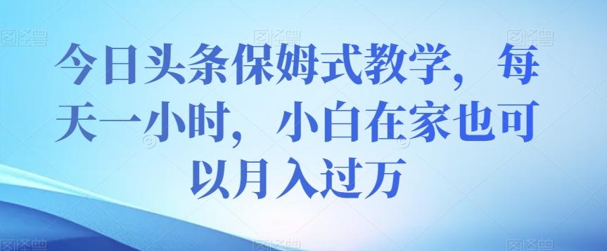 今日头条保姆式教学，每天一小时，小白在家也可以月入过万【揭秘】_微雨项目网