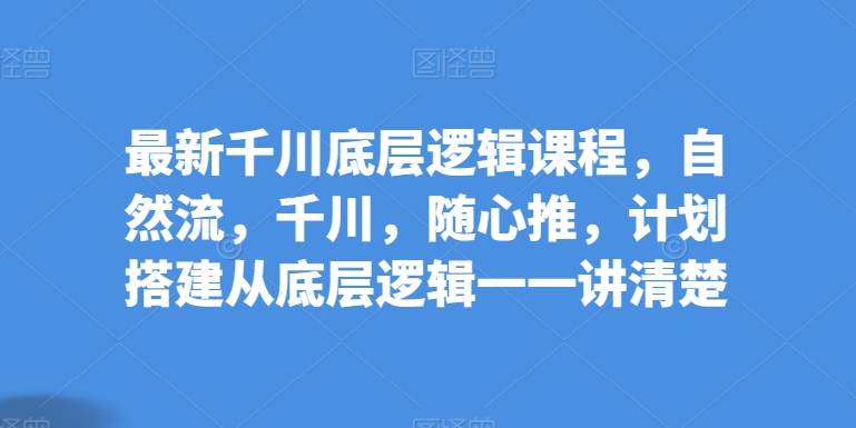 最新千川底层逻辑课程，自然流，千川，随心推，计划搭建从底层逻辑一一讲清楚_微雨项目网