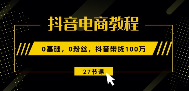 抖音电商教程：0基础，0粉丝，抖音带货100w(27节视频课)_微雨项目网