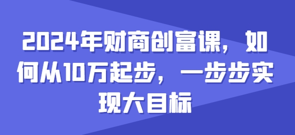 2024年财商创富课，如何从10w起步，一步步实现大目标_微雨项目网