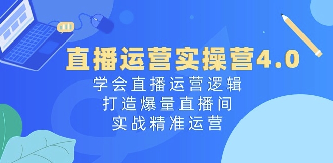 直播运营实操营4.0：学会直播运营逻辑，打造爆量直播间，实战精准运营_微雨项目网