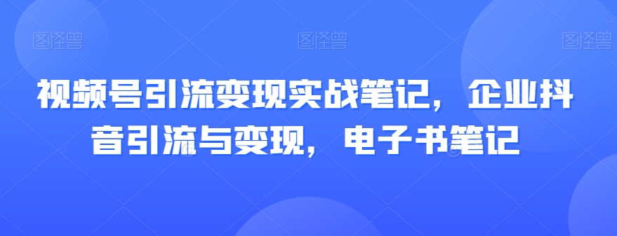 视频号引流变现实战笔记，企业抖音引流与变现，电子书笔记_微雨项目网