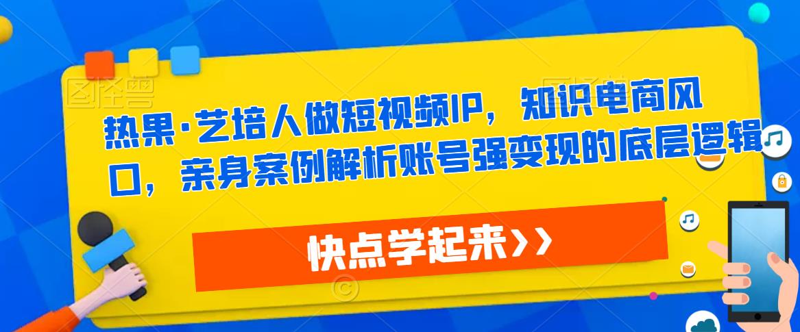 热果·艺培人做短视频IP，知识电商风口，亲身案例解析账号强变现的底层逻辑_微雨项目网