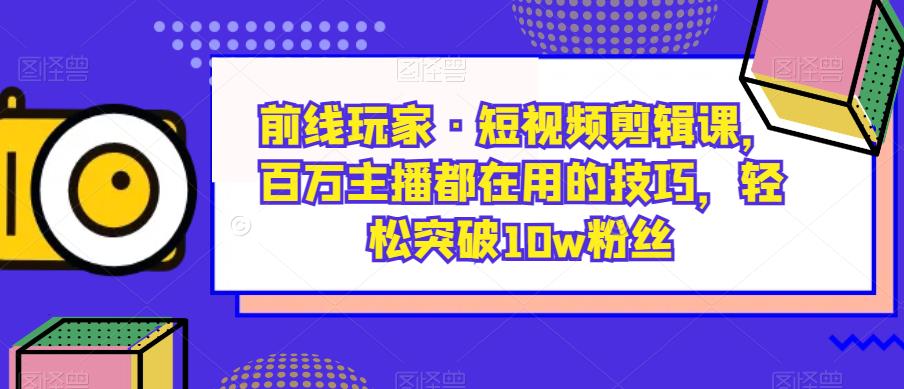 前线玩家·短视频剪辑课，百万主播都在用的技巧，轻松突破10w粉丝_微雨项目网