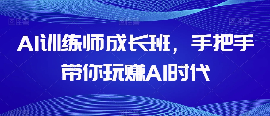 AI训练师成长班，手把手带你玩赚AI时代_微雨项目网