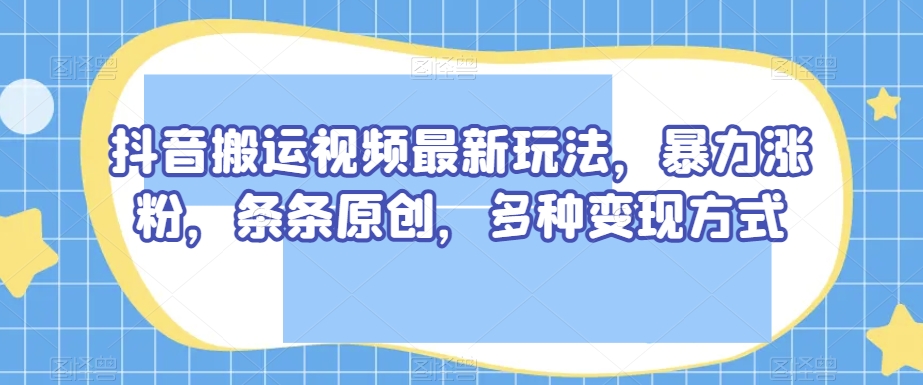 抖音搬运视频最新玩法，暴力涨粉，条条原创，多种变现方式【揭秘】_微雨项目网