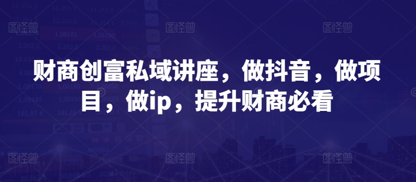 财商创富私域讲座，做抖音，做项目，做ip，提升财商必看_微雨项目网