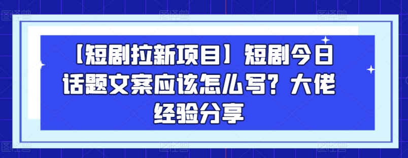 【短剧拉新项目】短剧今日话题文案应该怎么写？大佬经验分享_微雨项目网