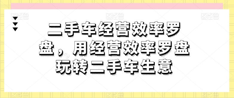 二手车经营效率罗盘，用经营效率罗盘玩转二手车生意_微雨项目网