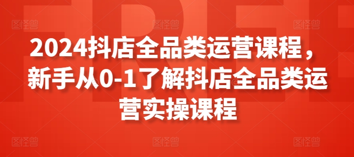 2024抖店全品类运营课程，新手从0-1了解抖店全品类运营实操课程_微雨项目网