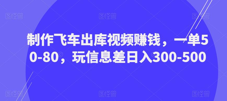 制作飞车出库视频赚钱，一单50-80，玩信息差日入300-500_微雨项目网