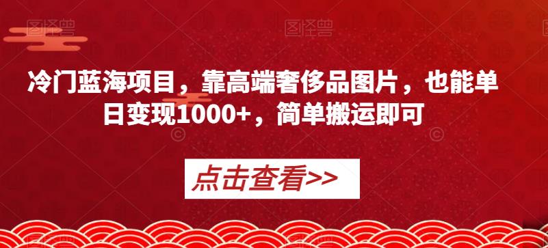 冷门蓝海项目，靠高端奢侈品图片，也能单日变现1000+，简单搬运即可【揭秘】_微雨项目网