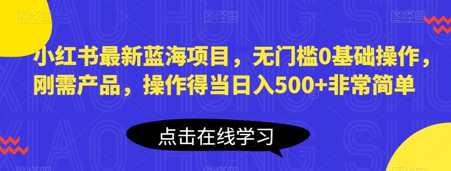 小红书最新蓝海项目，无门槛0基础操作，刚需产品，操作得当日入500+非常简单【揭秘】_微雨项目网