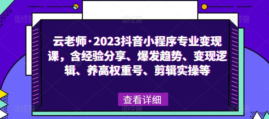 云老师·2023抖音小程序专业变现课，含经验分享、爆发趋势、变现逻辑、养高权重号、剪辑实操等_微雨项目网