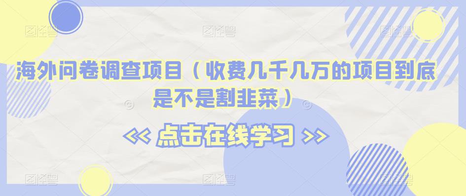 海外问卷调查项目（收费几千几万的项目到底是不是割韭菜）【揭秘】_微雨项目网