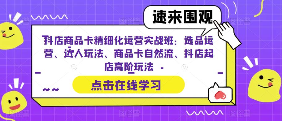 抖店商品卡精细化运营实战班：选品运营、达人玩法、商品卡自然流、抖店起店高阶玩法_微雨项目网