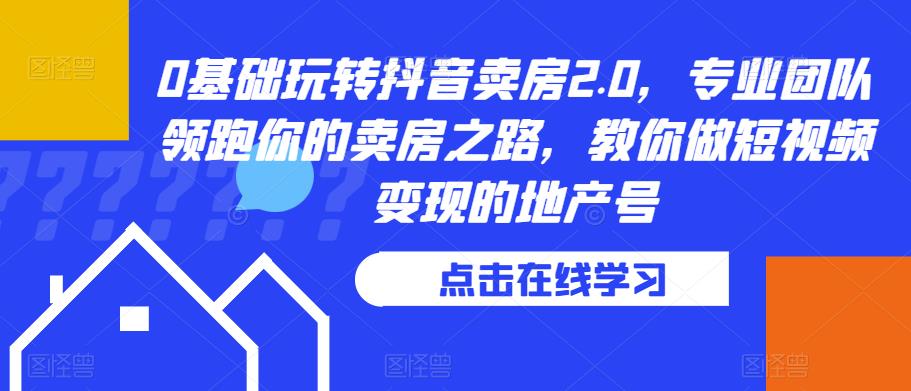 0基础玩转抖音卖房2.0，专业团队领跑你的卖房之路，教你做短视频变现的地产号_微雨项目网