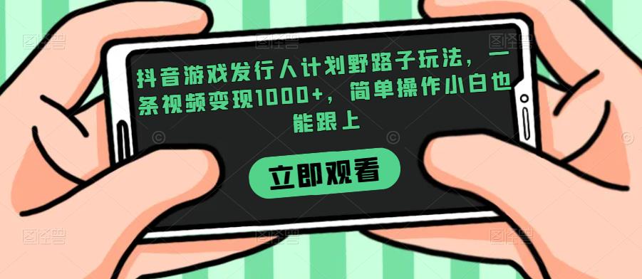 抖音游戏发行人计划野路子玩法，一条视频变现1000+，简单操作小白也能跟上【揭秘】_微雨项目网