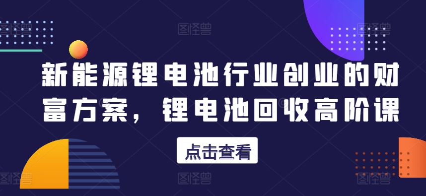 新能源锂电池行业创业的财富方案，锂电池回收高阶课_微雨项目网