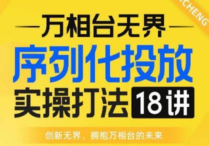 【万相台无界】序列化投放实操18讲线上实战班，全网首推，运营福音！_微雨项目网