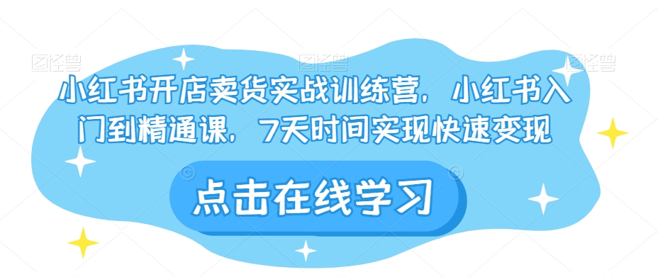 小红书开店卖货实战训练营，小红书入门到精通课，7天时间实现快速变现_微雨项目网