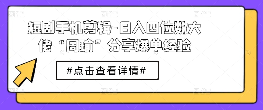 短剧手机剪辑-日入四位数大佬“周瑜”分享爆单经验_微雨项目网