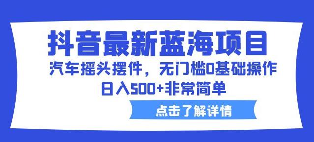 抖音最新蓝海项目，汽车摇头摆件，无门槛0基础操作，日入500+非常简单【拆解】_微雨项目网